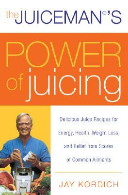 The Juiceman's Power of Juicing: Delicious Juice Recipes for Energy, Health, Weight Loss, and Relief from Scores of Common Ailments by Jay Kordich