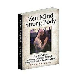 Zen Mind, Strong Body: How to Cultivate Advanced Calisthenic Strength--Using the Power of Beginner\'s Mind by Al Kavadlo