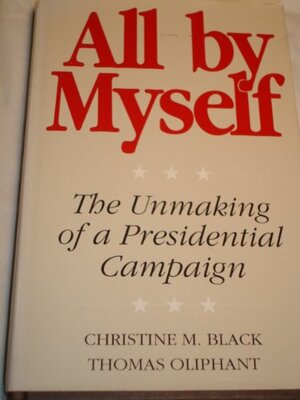 All by Myself: The Unmaking of a Presidential Campaign by Christine M. Black, Thomas Oliphant