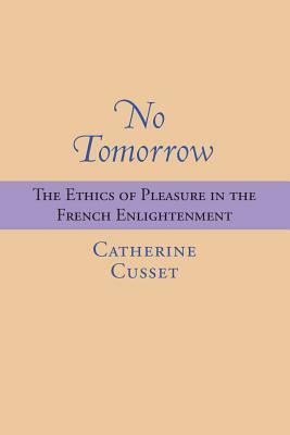 No Tomorrow: The Ethics of Pleasure in the French Enlightenment by Catherine Cusset