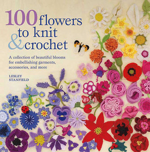 100 Flowers to Knit & Crochet: A Collection of Beautiful Blooms for Embellishing Garments, Accessories, and More by Lesley Stanfield