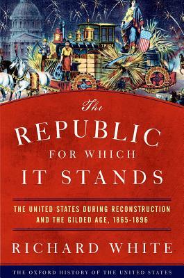 The Republic for Which It Stands: The United States During Reconstruction and the Gilded Age, 1865-1896 by Richard White
