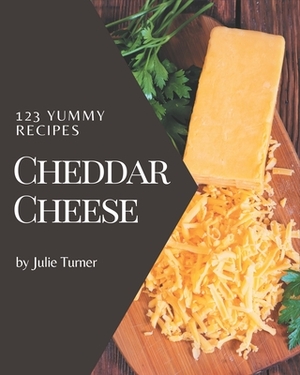 123 Yummy Cheddar Cheese Recipes: Yummy Cheddar Cheese Cookbook - Where Passion for Cooking Begins by Julie Turner
