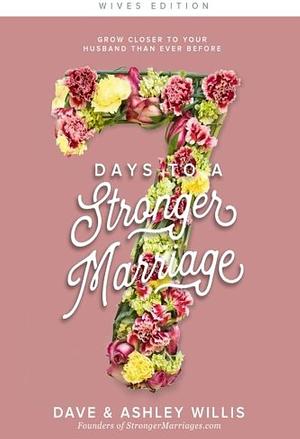 7 Days to a Stronger Marriage: Grow Closer to Your Husband Than Ever Before by Ashley Willis, Dave Willis