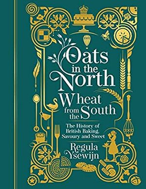 Oats in the North, Wheat From the South: The History of British Baking, Savoury and Sweet by Regula Ysewijn