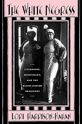 The White Negress: Literature, Minstrelsy, and the Black-Jewish Imaginary by Lori Harrison-Kahan