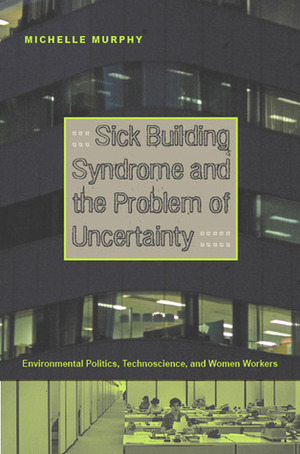 Sick Building Syndrome and the Problem of Uncertainty: Environmental Politics, Technoscience, and Women Workers by Michelle Murphy
