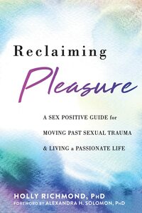 Reclaiming Pleasure: A Sex Positive Guide for Moving Past Sexual Trauma and Living a Passionate Life by Holly Richmond