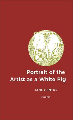 Portrait of the Artist as a White Pig: Poems by Jane Gentry