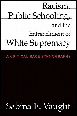 Racism, Public Schooling, and the Entrenchment of White Supremacy: A Critical Race Ethnography by Sabina E. Vaught