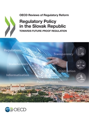 OECD Reviews of Regulatory Reform Regulatory Policy in the Slovak Republic Towards Future-Proof Regulation by Oecd