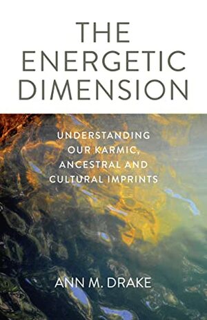 The Energetic Dimension: Understanding Our Karmic, Ancestral and Cultural Imprints by Ann M Drake