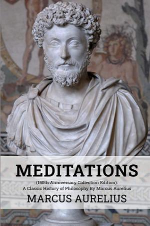 Meditations (150th Anniversary Collection Edition): A Classic History of Philosophy By Marcus Aurelius by George Long, Marcus Aurelius