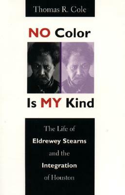 No Color Is My Kind: The Life of Eldrewey Stearns and the Integration of Houston by Thomas R. Cole