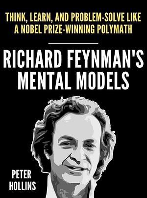 Richard Feynman’s Mental Models: How to Think, Learn, and Problem-Solve Like a Nobel Prize-Winning Polymath by Peter Hollins