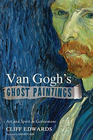 Van Gogh's Ghost Paintings: Art and Spirit in Gethsemane by Cliff Edwards, David Cain