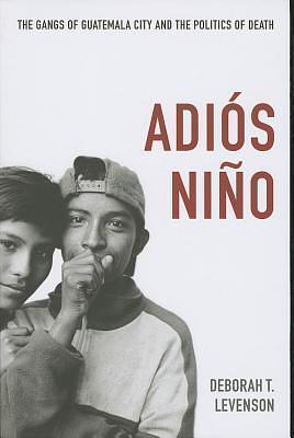 Adios Nino: The Gangs of Guatemala City and the Politics of Death by Deborah T. Levenson, Deborah T. Levenson