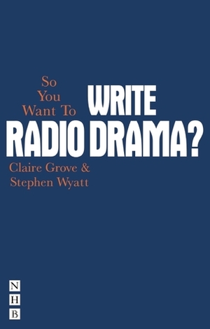 So You Want to Write Radio Drama? by Clare Grove, Stephen Wyatt