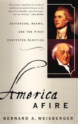 America Afire: Jefferson, Adams, and the First Contested Election by Bernard A. Weisberger