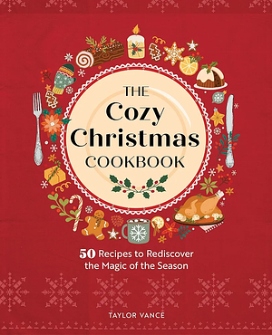 The Cozy Christmas Cookbook: 50 Recipes to Rediscover the Magic of the Season by Taylor Vance