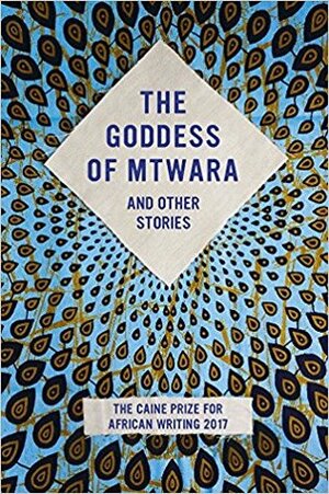 The Goddess of Mtwara and Other Stories: The Caine Prize for African Writing 2017 by The Caine Prize for African Writing