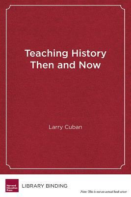 Teaching History Then and Now: A Story of Stability and Change in Schools by Larry Cuban