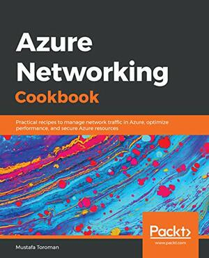 Azure Networking Cookbook: Practical recipes to manage network traffic in Azure, optimize performance, and secure Azure resources by Mustafa Toroman