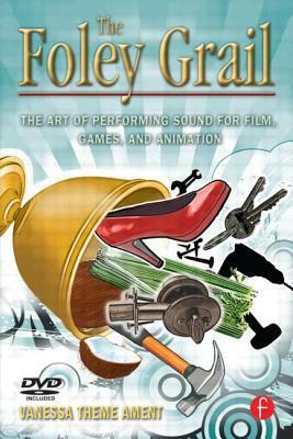 The Foley Grail: The Art of Performing Sound for Film, Games, and Animation by Vanessa Theme Ament