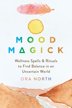 Mood Magick: Wellness Spells and Rituals to Find Balance in an Uncertain World by Ora North