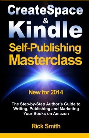 Createspace & Kindle Self-Publishing Masterclass: The Step-By-Step Author's Guide to Writing, Publishing, and Marketing Your Books On Amazon by Rick Smith