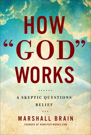 How God Works: A Skeptic Questions Belief by Marshall Brain