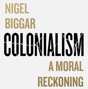 Colonialism: A Moral Reckoning  by Nigel Biggar