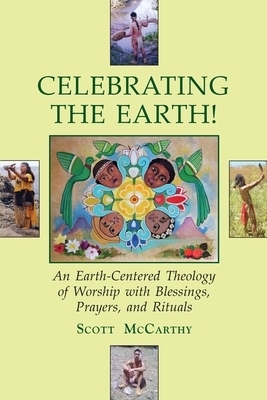 Celebrating the Earth!: An Earth-Centered Theology of Worship with Blessings, Prayers, and Rituals by Scott McCarthy