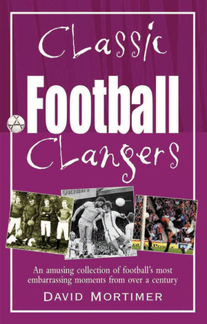 Classic Football Clangers: An Amusing Collection of Football's Most Embarrassing Moments from Over a Century by David Mortimer