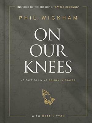 On Our Knees: 40 Days to Living Boldly in Prayer by Matt Litton, Phil Wickham