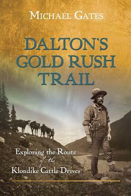 Dalton's Gold Rush Trail: Exploring the Route of the Klondike Cattle Drives by Michael Gates