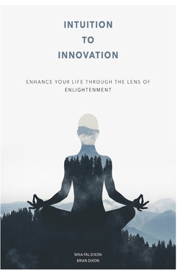 Intuition To Innovation: Enhance Your Life Through The Lens Of Enlightenment by Nina Pal, Brian Dixon