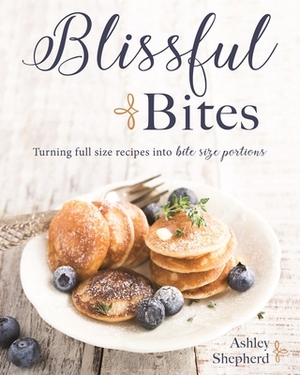 Blissful Bites: Turning Full-Size Recipes Into Bite-Size Portions by Ashley Shepherd