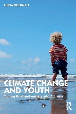 Climate Change and Youth: Turning Grief and Anxiety Into Activism by Linda Goldman