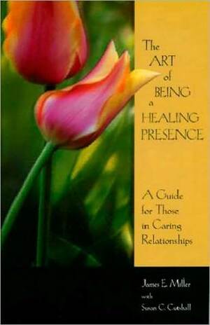The Art of Being a Healing Presence: A Guide for Those in Caring Relationships by Susan Cutshall, James E. Miller