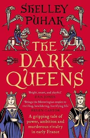 The Dark Queens: A Gripping Tale of Power, Ambition and Murderous Rivalry in Early Medieval France by Shelley Puhak