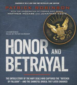 Honor and Betrayal: The Untold Story of the Navy SEALs Who Captured the "Butcher of Fallujah"--And the Shameful Ordeal They Later Endured by Patrick Robinson