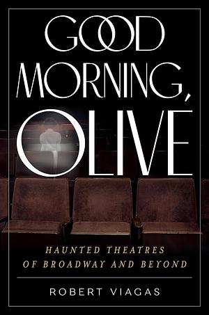 Good Morning, Olive: Haunted Theatres of Broadway and Beyond by Robert Viagas