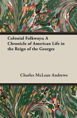 Colonial Folkways; A Chronicle of American Life in the Reign of the Georges by Charles McLean Andrews