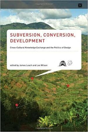 Subversion, Conversion, Development: Cross-Cultural Knowledge Exchange and the Politics of Design by Lee Wilson, James Leach