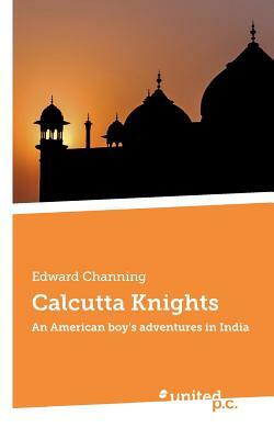 Calcutta Knights: An American boy's adventures in India by Edward Channing