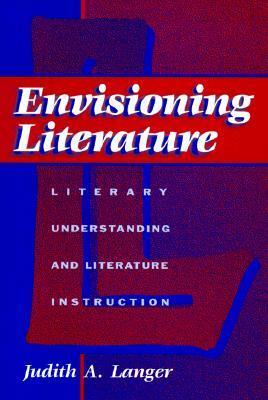 Envisioning Literature: Literary Understanding and Literature Instruction by Judith A. Langer