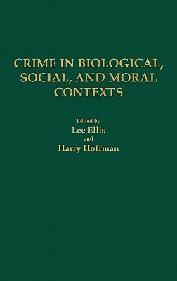 Crime in Biological, Social, and Moral Contexts by Harry Hoffman, Lee Ellis