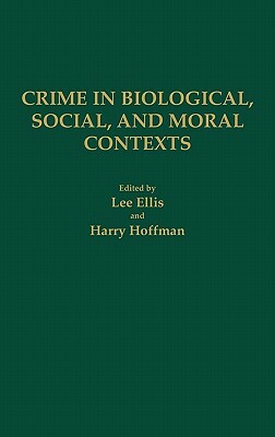 Crime in Biological, Social, and Moral Contexts by Lee Ellis, Harry Hoffman