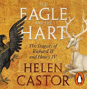 The Eagle and the Hart: The Tragedy of Richard II and Henry IV by Helen Castor